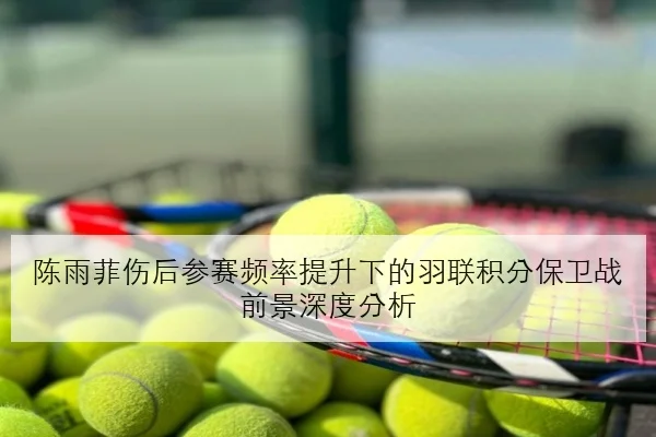陈雨菲伤后参赛频率提升下的羽联积分保卫战前景深度分析