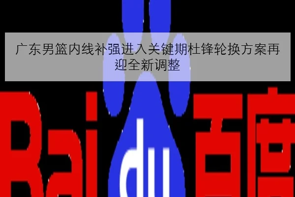 广东男篮内线补强进入关键期杜锋轮换方案再迎全新调整