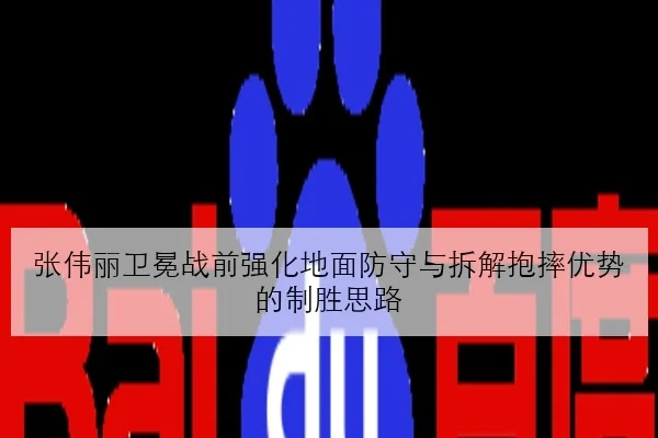 张伟丽卫冕战前强化地面防守与拆解抱摔优势的制胜思路