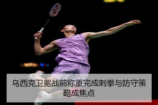 乌西克卫冕战前称重完成刺拳与防守策略成焦点