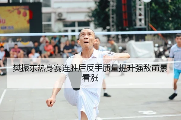 樊振东热身赛连胜后反手质量提升强敌前景看涨