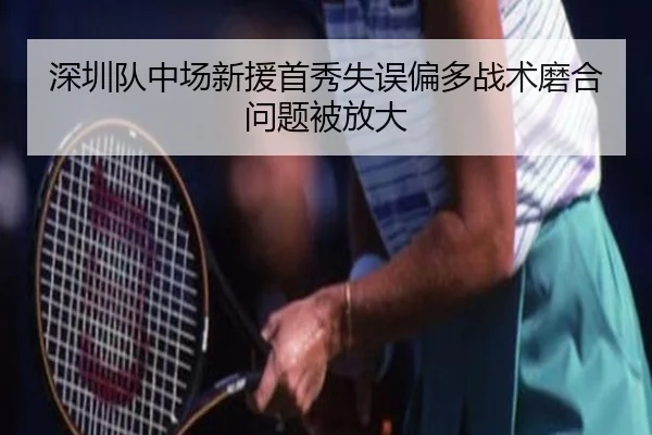 深圳队中场新援首秀失误偏多战术磨合问题被放大